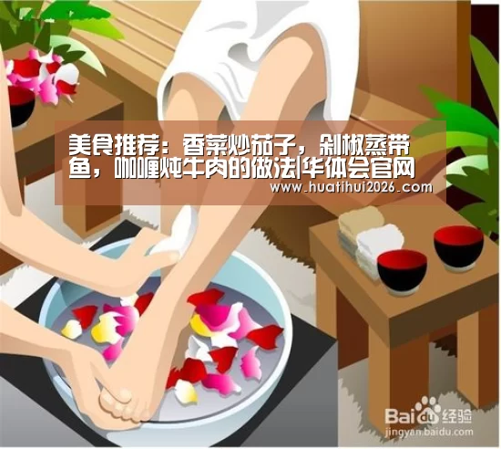 美食推荐:香菜炒茄子,剁椒蒸带鱼,咖喱炖牛肉的做法|华体会官网(图3) 华体会比分