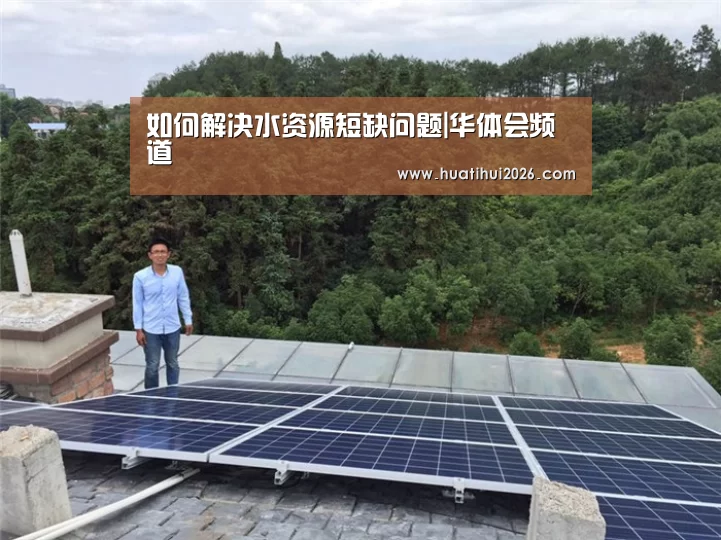 如何解决水资源短缺问题|华体会频道(图1) 华体会频道